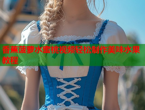 香蕉菠萝水蜜桃视频轻松制作美味水果教程  第1张