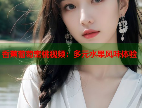 香蕉葡萄蜜桃视频：多元水果风味体验  第1张