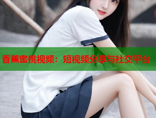 香蕉蜜桃视频：短视频分享与社交平台  第1张