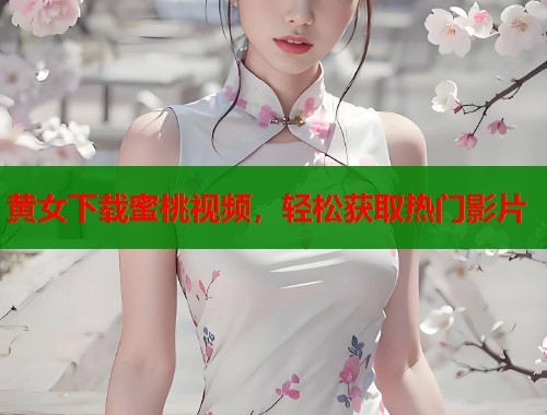 黄女下载蜜桃视频，轻松获取热门影片  第1张