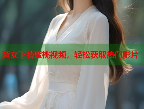 黄女下载蜜桃视频，轻松获取热门影片  第2张