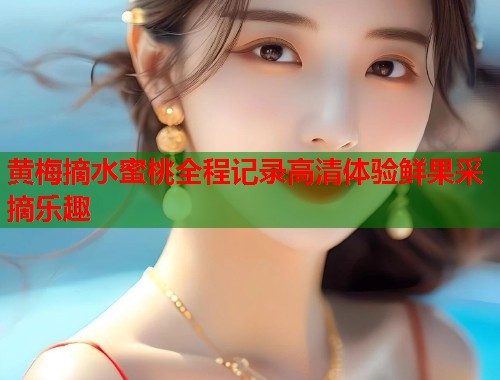 黄梅摘水蜜桃全程记录高清体验鲜果采摘乐趣  第1张
