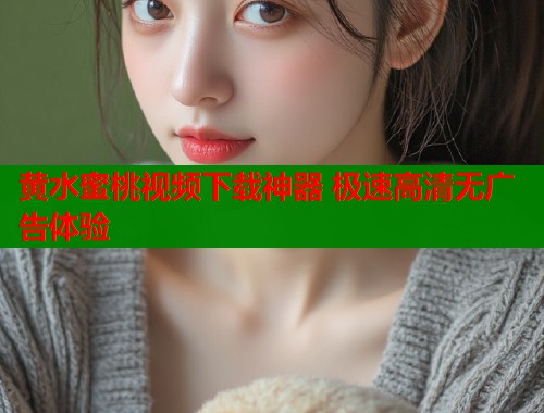 黄水蜜桃视频下载神器 极速高清无广告体验  第1张