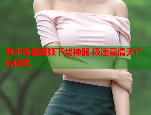 黄水蜜桃视频下载神器 极速高清无广告体验  第2张