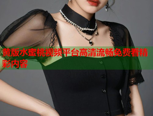 黄版水蜜桃视频平台高清流畅免费看精彩内容  第1张