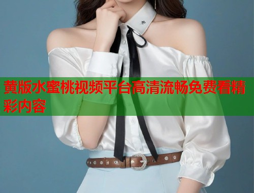 黄版水蜜桃视频平台高清流畅免费看精彩内容  第2张
