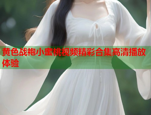 黄色战袍小蜜桃视频精彩合集高清播放体验  第1张