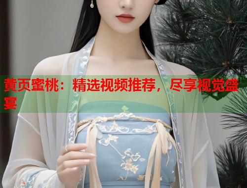 黄页蜜桃：精选视频推荐，尽享视觉盛宴  第1张
