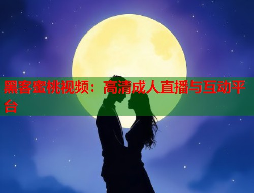 黑客蜜桃视频：高清成人直播与互动平台  第1张