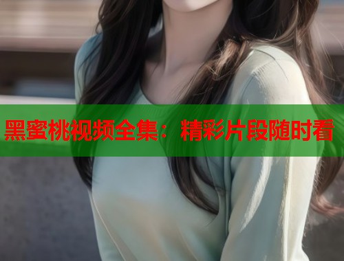 黑蜜桃视频全集：精彩片段随时看  第1张